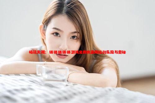 畅玩无限：锵锵锵锵锵游戏免费资源网站的乐趣与奥秘