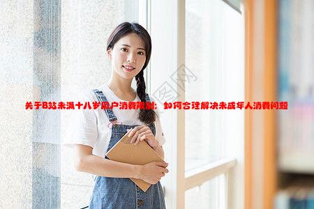 关于B站未满十八岁用户消费限制：如何合理解决未成年人消费问题