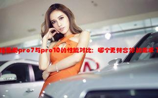 福乐阁pro7与pro10的性能对比：哪个更符合你的需求？