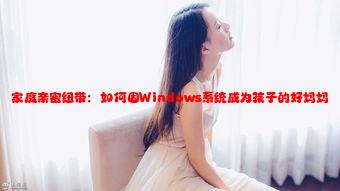 家庭亲密纽带：如何因Windows系统成为孩子的好妈妈